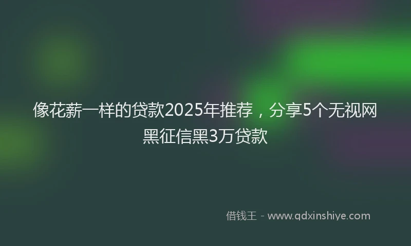 像花薪一样的贷款2025年推荐，分享5个无视网黑征信黑3万贷款