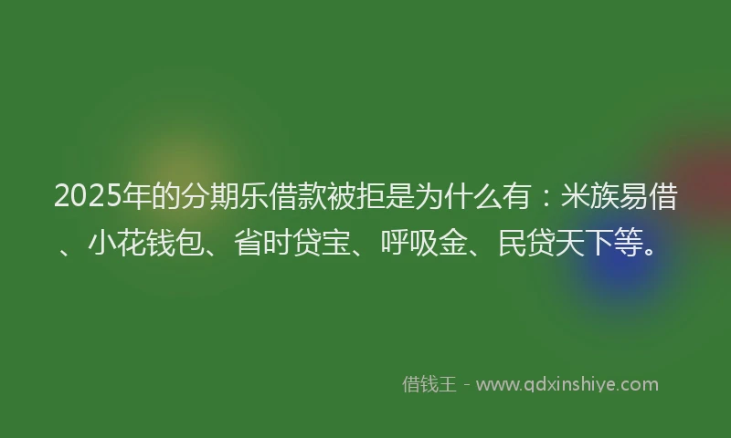 2025年的分期乐借款被拒是为什么有：米族易借、小花钱包、省时贷宝、呼吸金、民贷天下等。