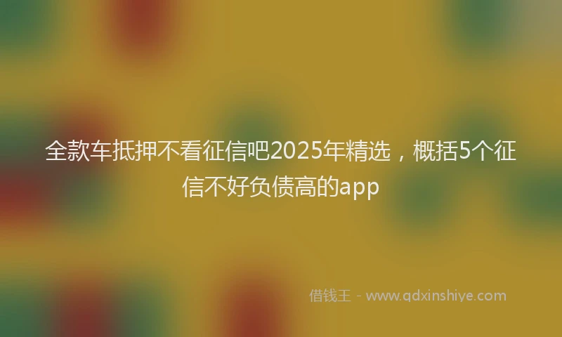全款车抵押不看征信吧2025年精选，概括5个征信不好负债高的app