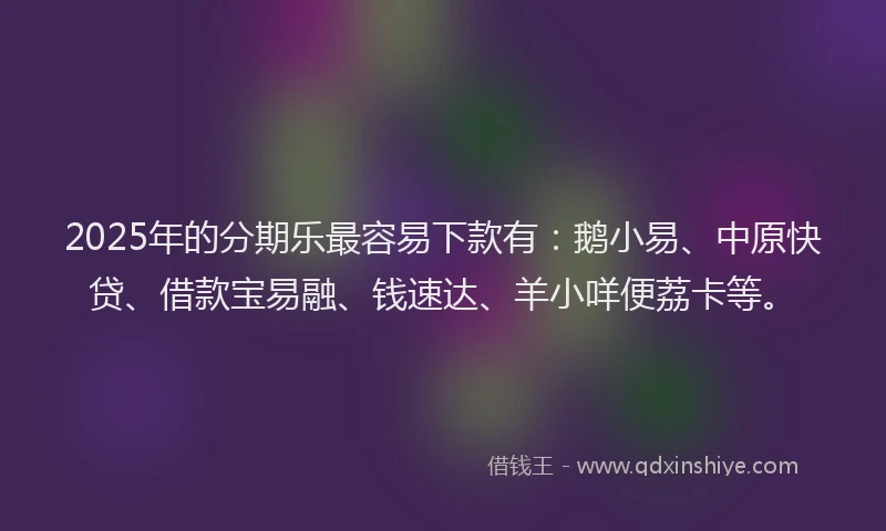 2025年的分期乐最容易下款有：鹅小易、中原快贷、借款宝易融、钱速达、羊小咩便荔卡等。
