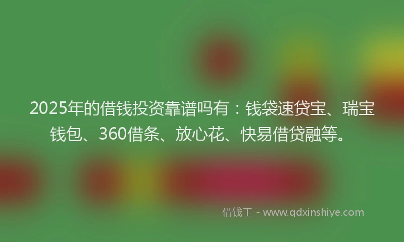 2025年的借钱投资靠谱吗有：钱袋速贷宝、瑞宝钱包、360借条、放心花、快易借贷融等。