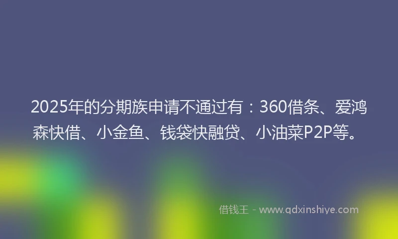 2025年的分期族申请不通过有：360借条、爱鸿森快借、小金鱼、钱袋快融贷、小油菜P2P等。