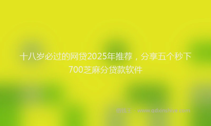 十八岁必过的网贷2025年推荐，分享五个秒下700芝麻分贷款软件