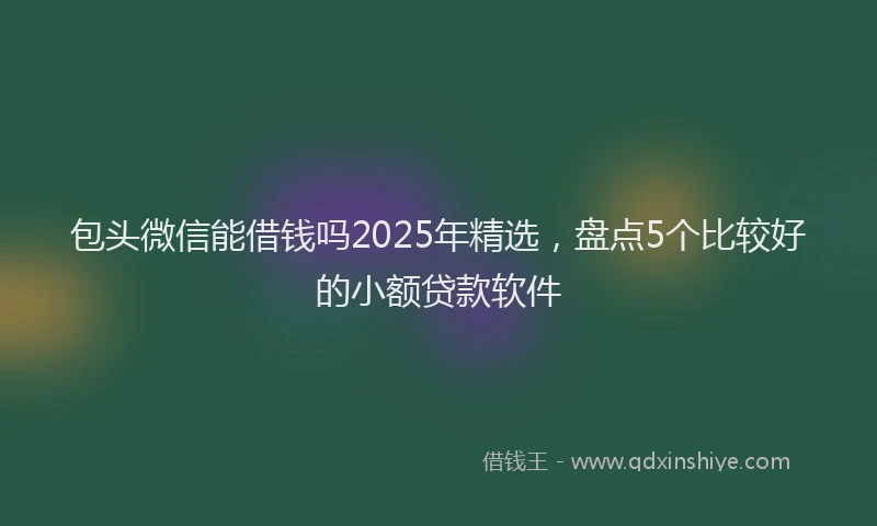 包头微信能借钱吗2025年精选，盘点5个比较好的小额贷款软件