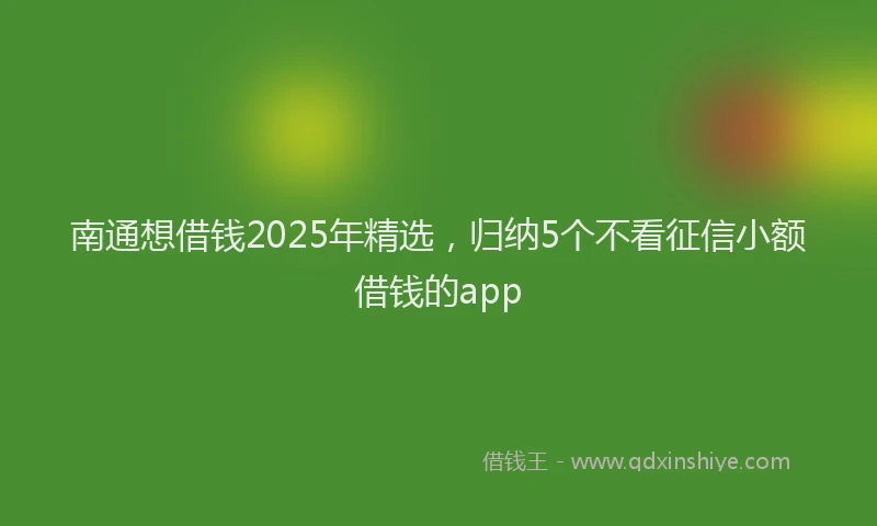 南通想借钱2025年精选，归纳5个不看征信小额借钱的app
