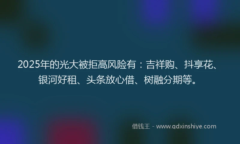 2025年的光大被拒高风险有：吉祥购、抖享花、银河好租、头条放心借、树融分期等。