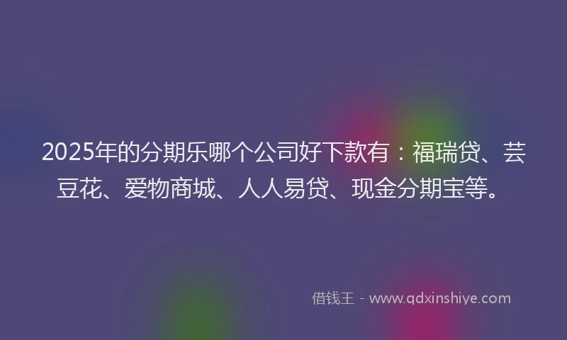 2025年的分期乐哪个公司好下款有：福瑞贷、芸豆花、爱物商城、人人易贷、现金分期宝等。