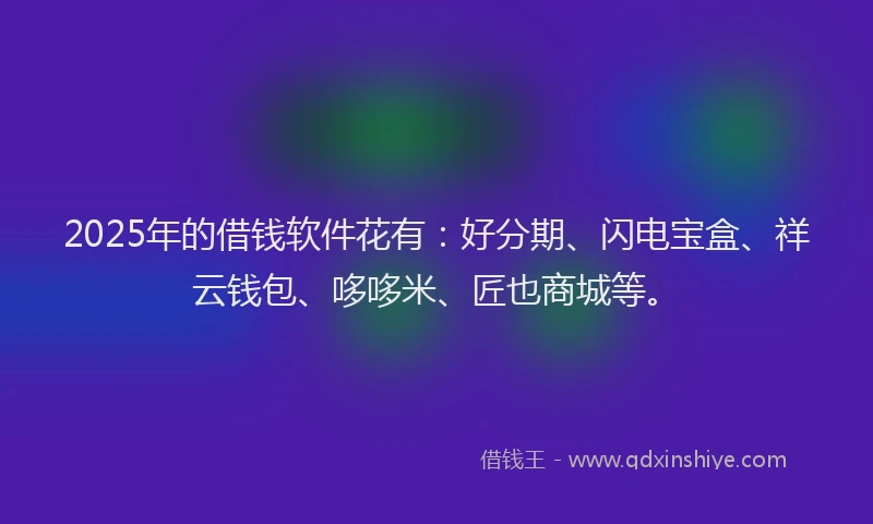 2025年的借钱软件花有：好分期、闪电宝盒、祥云钱包、哆哆米、匠也商城等。