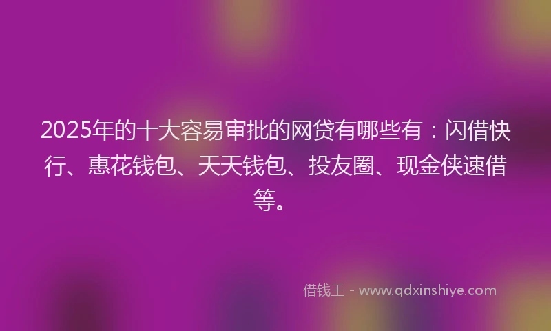 2025年的十大容易审批的网贷有哪些有：闪借快行、惠花钱包、天天钱包、投友圈、现金侠速借等。
