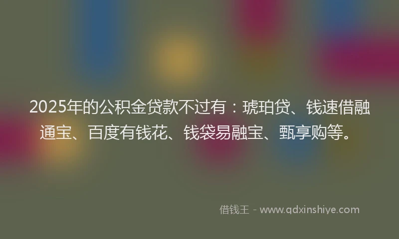 2025年的公积金贷款不过有：琥珀贷、钱速借融通宝、百度有钱花、钱袋易融宝、甄享购等。