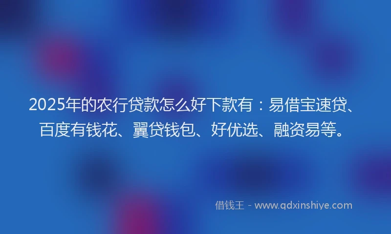 2025年的农行贷款怎么好下款有：易借宝速贷、百度有钱花、翼贷钱包、好优选、融资易等。