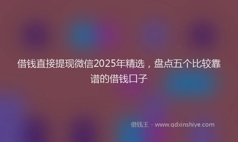 借钱直接提现微信2025年精选，盘点五个比较靠谱的借钱口子
