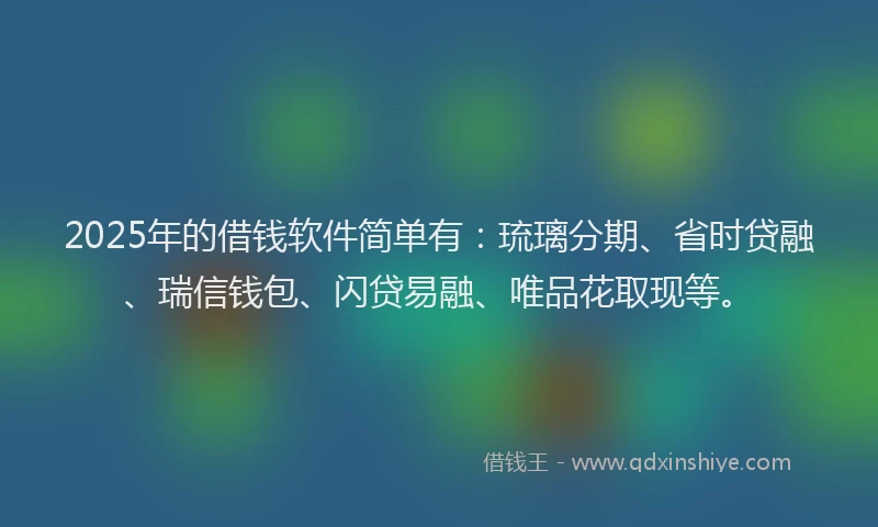 2025年的借钱软件简单有：琉璃分期、省时贷融、瑞信钱包、闪贷易融、唯品花取现等。