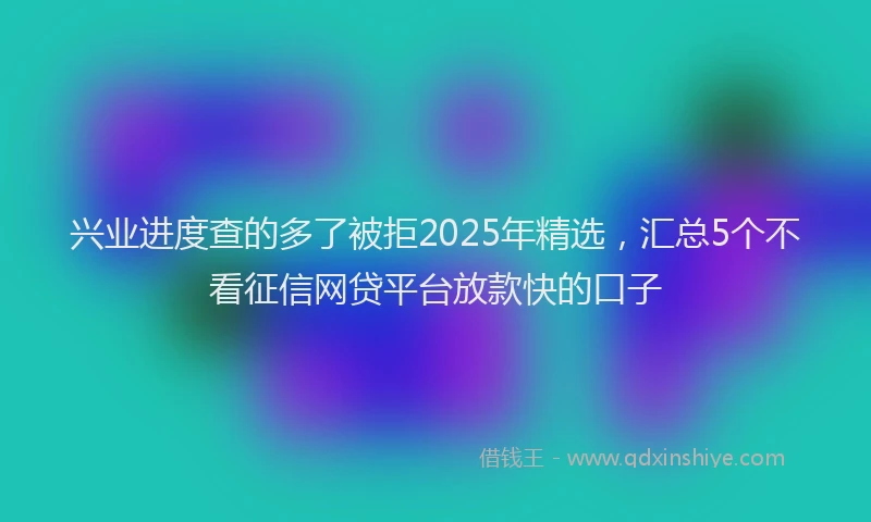 兴业进度查的多了被拒2025年精选，汇总5个不看征信网贷平台放款快的口子