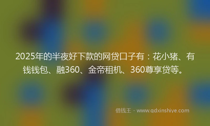 2025年的半夜好下款的网贷口子有：花小猪、有钱钱包、融360、金帝租机、360尊享贷等。