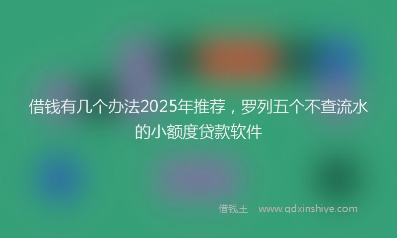 借钱有几个办法2025年推荐，罗列五个不查流水的小额度贷款软件