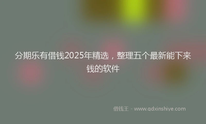分期乐有借钱2025年精选，整理五个最新能下来钱的软件