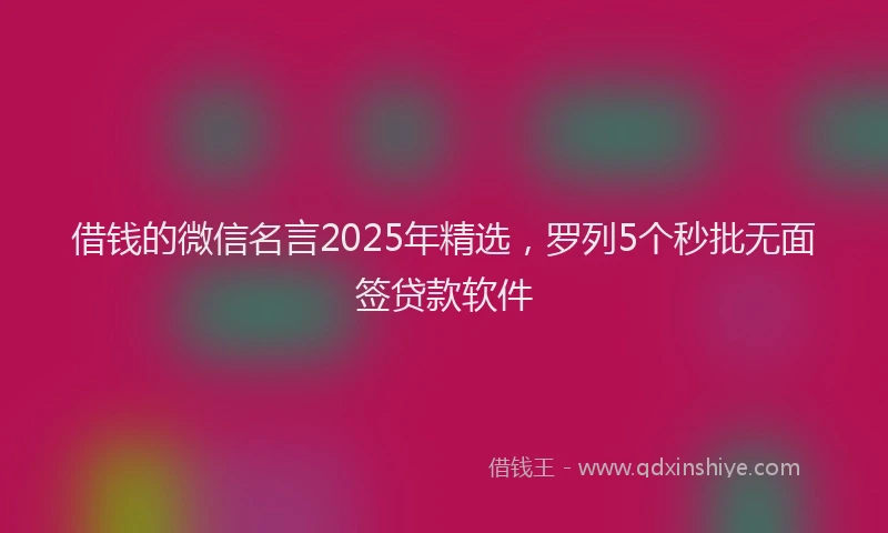 借钱的微信名言2025年精选，罗列5个秒批无面签贷款软件