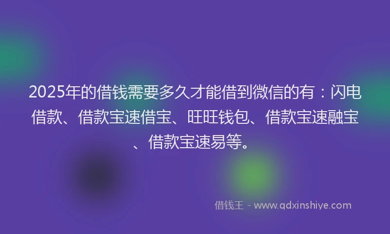 2025年的借钱需要多久才能借到微信的有：闪电借款、借款宝速借宝、旺旺钱包、借款宝速融宝、借款宝速易等。