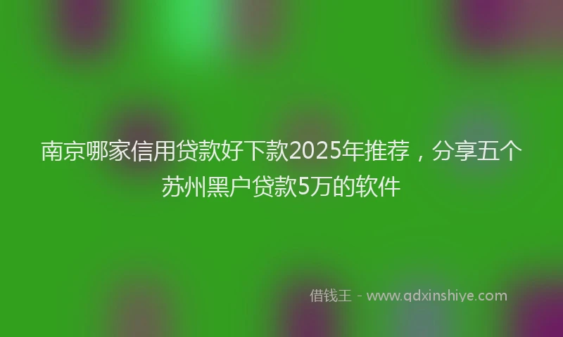 南京哪家信用贷款好下款2025年推荐，分享五个苏州黑户贷款5万的软件