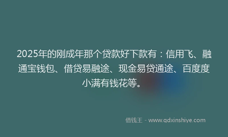 2025年的刚成年那个贷款好下款有：信用飞、融通宝钱包、借贷易融途、现金易贷通途、百度度小满有钱花等。