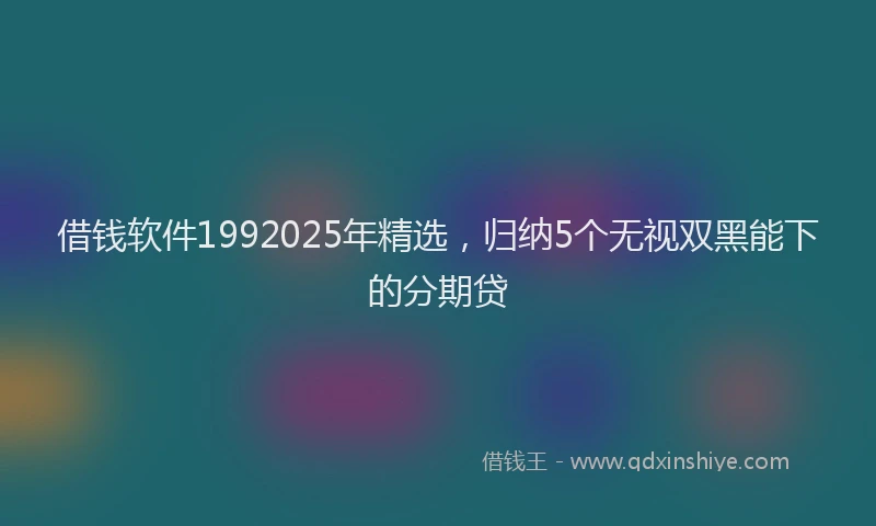 借钱软件1992025年精选，归纳5个无视双黑能下的分期贷