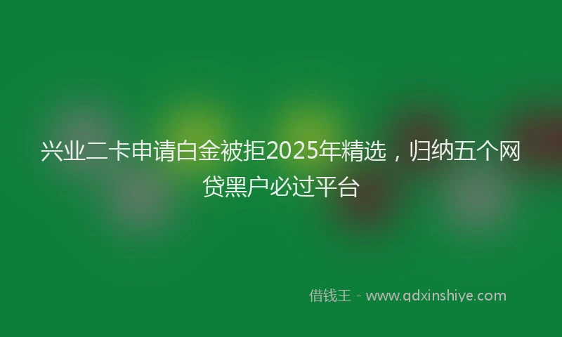 兴业二卡申请白金被拒2025年精选，归纳五个网贷黑户必过平台