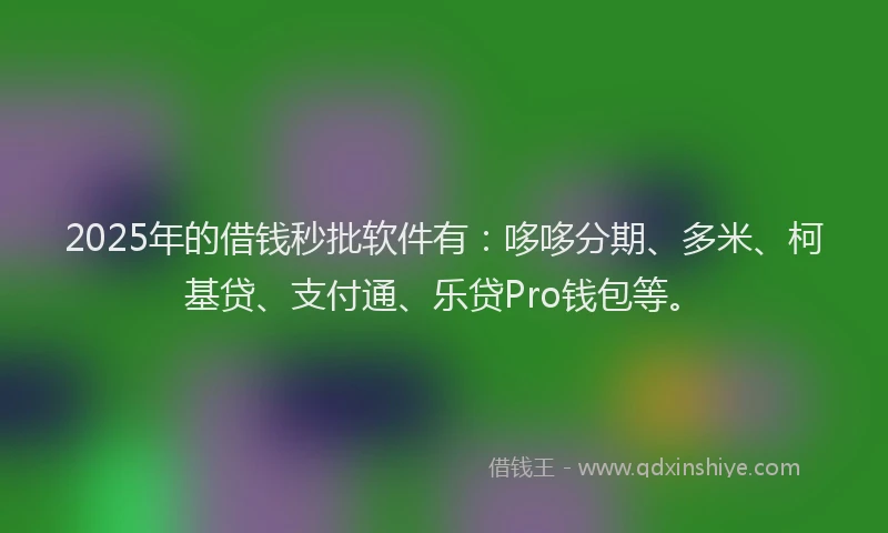 2025年的借钱秒批软件有：哆哆分期、多米、柯基贷、支付通、乐贷Pro钱包等。