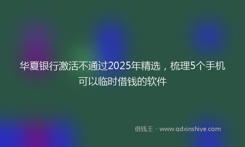 华夏银行激活不通过2025年精选，梳理5个手机可以临时借钱的软件