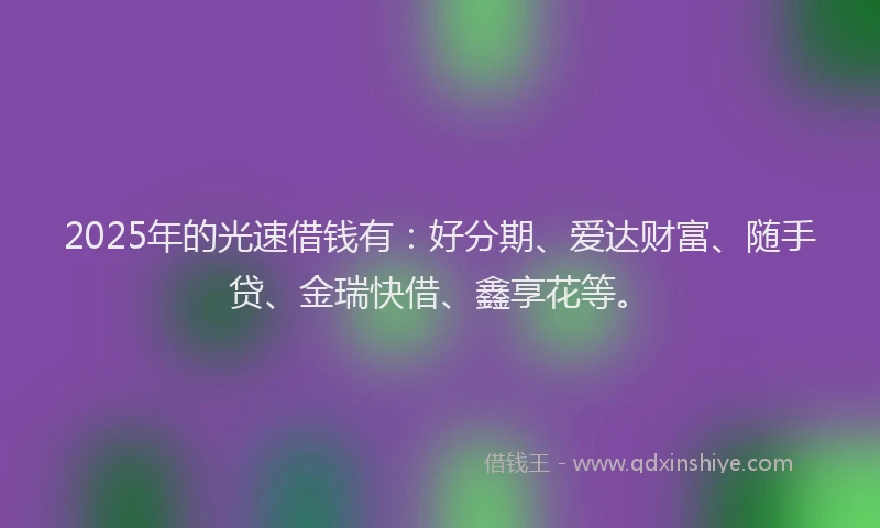 2025年的光速借钱有：好分期、爱达财富、随手贷、金瑞快借、鑫享花等。