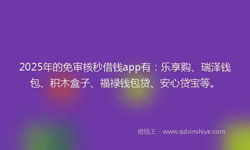2025年的免审核秒借钱app有：乐享购、瑞泽钱包、积木盒子、福禄钱包贷、安心贷宝等。