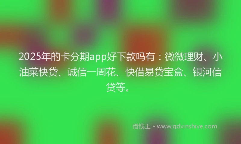 2025年的卡分期app好下款吗有：微微理财、小油菜快贷、诚信一周花、快借易贷宝盒、银河信贷等。