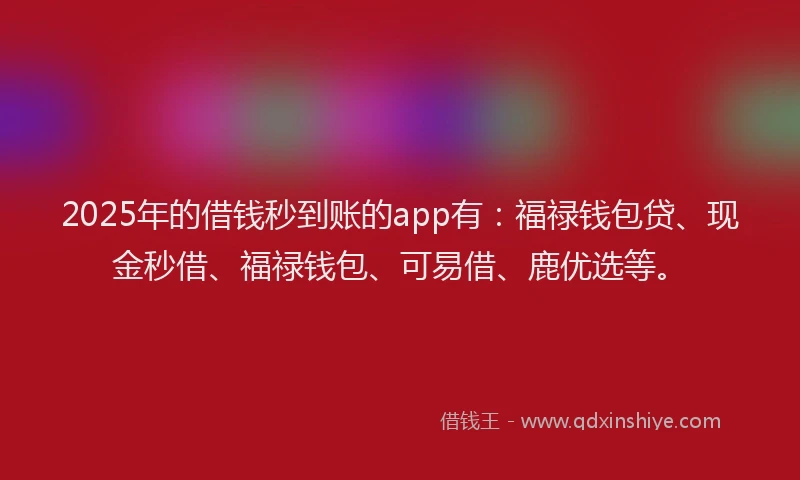 2025年的借钱秒到账的app有：福禄钱包贷、现金秒借、福禄钱包、可易借、鹿优选等。
