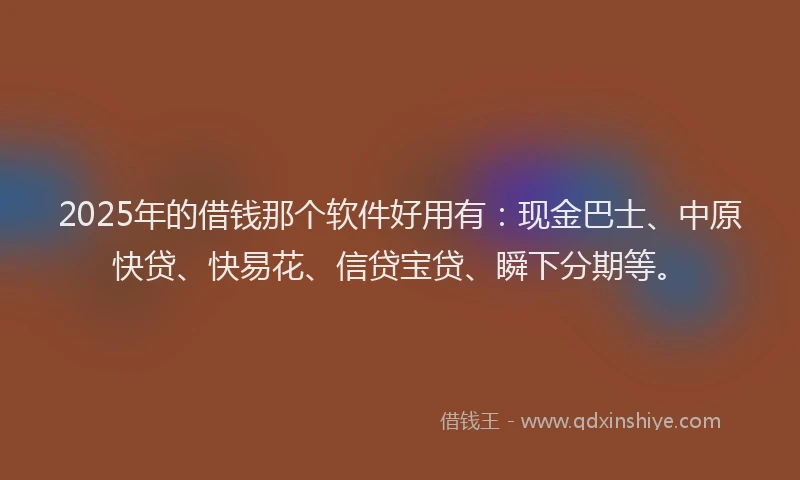 2025年的借钱那个软件好用有：现金巴士、中原快贷、快易花、信贷宝贷、瞬下分期等。