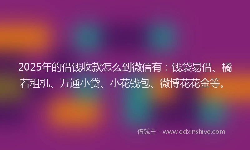 2025年的借钱收款怎么到微信有：钱袋易借、橘若租机、万通小贷、小花钱包、微博花花金等。