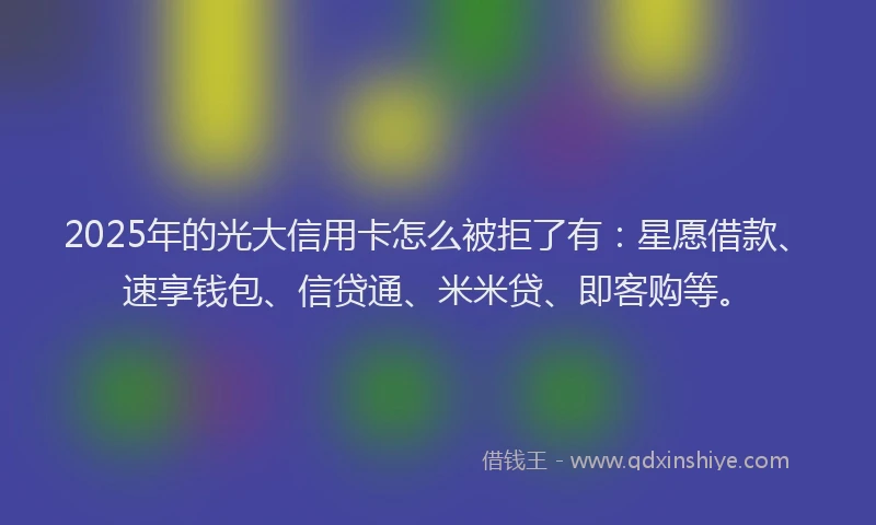 2025年的光大信用卡怎么被拒了有：星愿借款、速享钱包、信贷通、米米贷、即客购等。