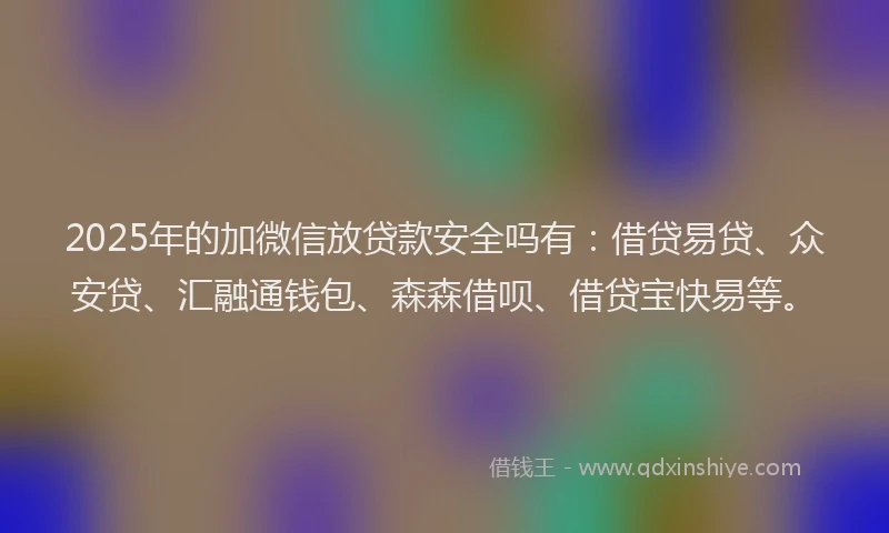 2025年的加微信放贷款安全吗有：借贷易贷、众安贷、汇融通钱包、森森借呗、借贷宝快易等。
