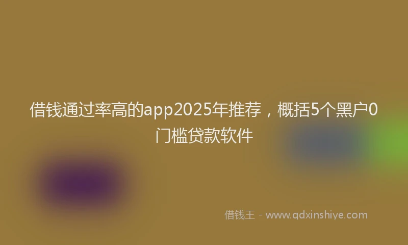 借钱通过率高的app2025年推荐，概括5个黑户0门槛贷款软件