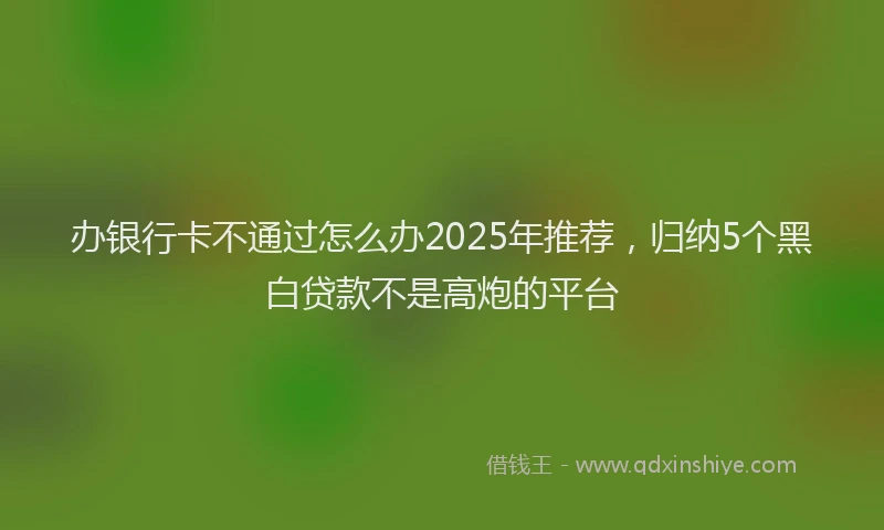 办银行卡不通过怎么办2025年推荐，归纳5个黑白贷款不是高炮的平台