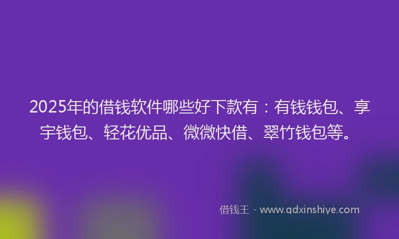 2025年的借钱软件哪些好下款有：有钱钱包、享宇钱包、轻花优品、微微快借、翠竹钱包等。