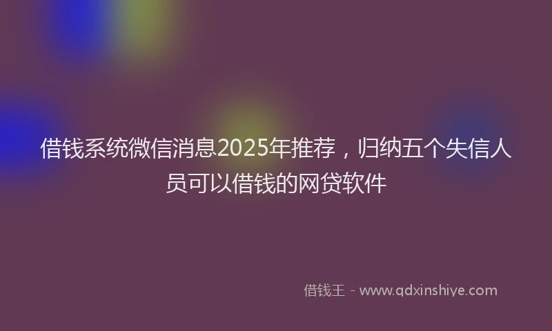 借钱系统微信消息2025年推荐，归纳五个失信人员可以借钱的网贷软件