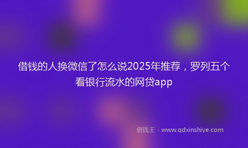 借钱的人换微信了怎么说2025年推荐，罗列五个看银行流水的网贷app