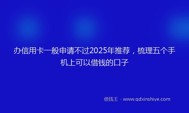办信用卡一般申请不过2025年推荐，梳理五个手机上可以借钱的口子