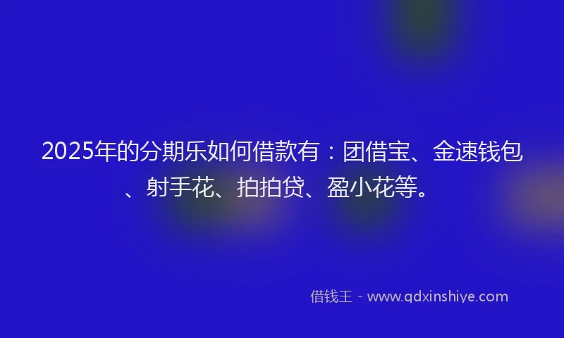 2025年的分期乐如何借款有：团借宝、金速钱包、射手花、拍拍贷、盈小花等。
