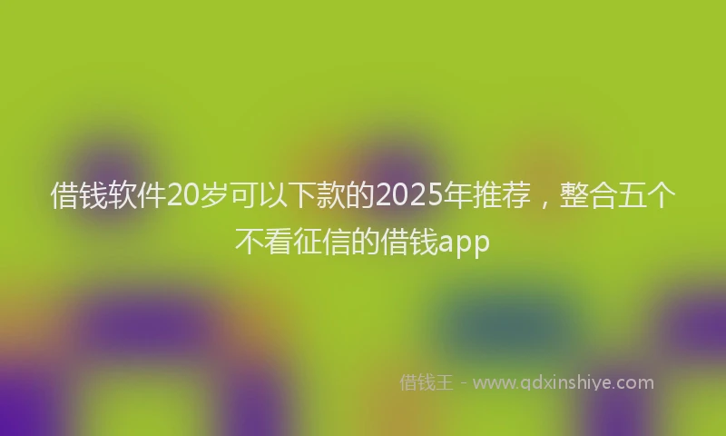 借钱软件20岁可以下款的2025年推荐，整合五个不看征信的借钱app