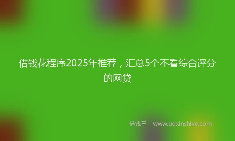 借钱花程序2025年推荐，汇总5个不看综合评分的网贷