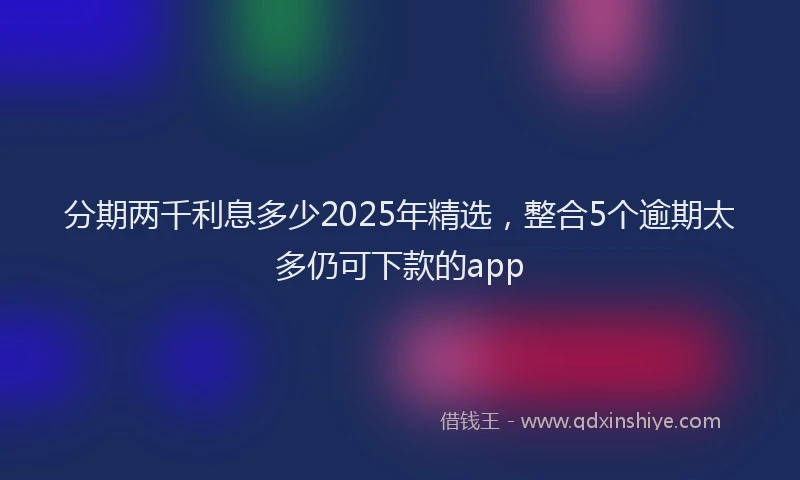 分期两千利息多少2025年精选，整合5个逾期太多仍可下款的app
