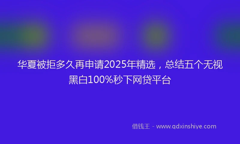华夏被拒多久再申请2025年精选，总结五个无视黑白100%秒下网贷平台