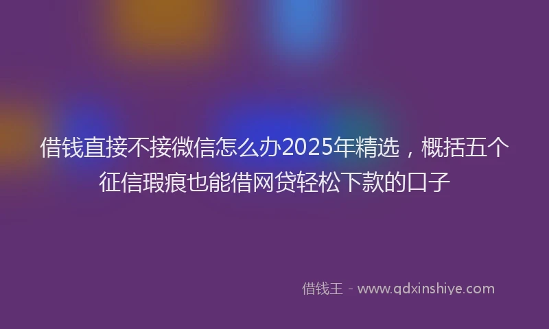 借钱直接不接微信怎么办2025年精选，概括五个征信瑕疵也能借网贷轻松下款的口子