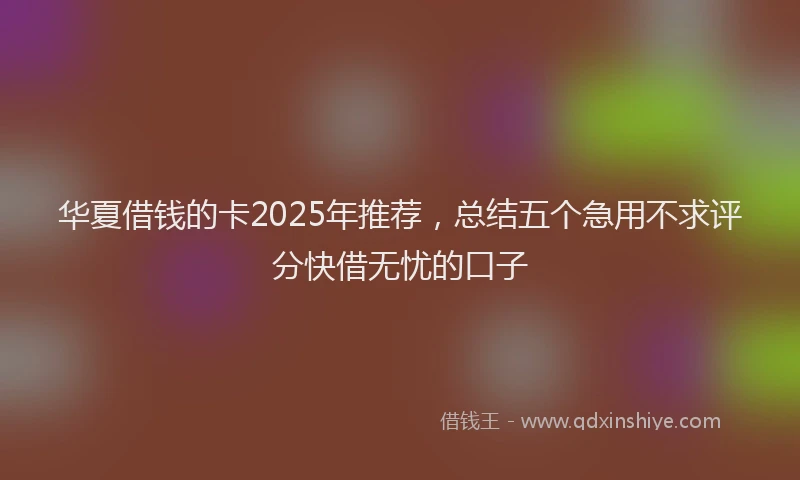 华夏借钱的卡2025年推荐，总结五个急用不求评分快借无忧的口子